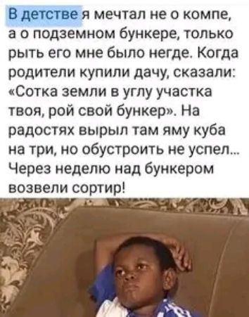 В детстве я мечтал не о компе а о подземном бункере только рыть его мне было негде Когда родители купили дачу сказали Сотка земли в углу участка твоя рой свой бункерпо На радостях вырыл там яму куба на три но обустроить не успел Через неделю над бункером возвели сортир