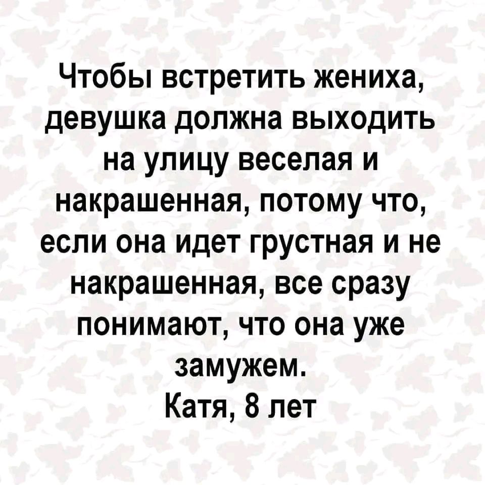 Чтобы встретить жениха девушка должна выходить на улицу веселая и накрашенная потому что если она идет грустная и не накрашенная все сразу понимают что она уже замужем Катя 8 лет
