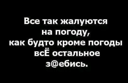 Все так жалуются на погоду как будто кроме погоды всЁ остальное зебись