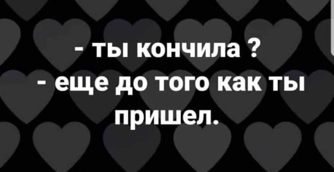 ты кончила еще до того как ты пришел