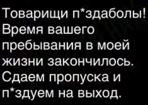 Товарищи пздабопы Время вашего пребывания в моей жизни закончилось Сдаем пропуска и пздуем на выход