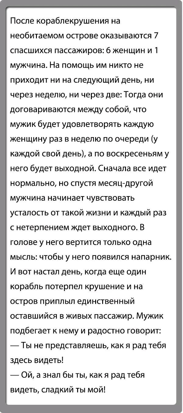 После кораблекрушения на необитаемом острове оказываются 7 спасшихся пассажиров 6 женщин и 1 мужчина На помощь им никто не приходит ни на следующий день ни через неделю ни через две Тогда они договариваются между собой что мужик будет удовлетворять каждую женщину раз в неделю по очереди у каждой свой день а по воскресеньям у него будет выходной Сначала все идет нормально но спустя месяцдругой мужч