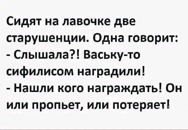 Сидят на лавочке две старушенции Одна говорит Слышала Васькуто сифилисом наградили Нашли кого награждать Он или пропьет или потеряет