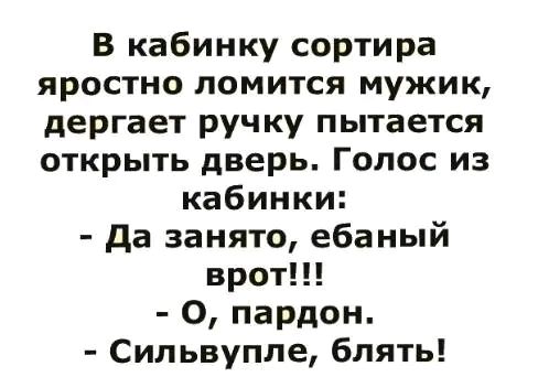 В кабинку сортира яростно ломится мужик дергает ручку пытается открыть дверь Голос из кабинки да занято ебаный врот О пардон Сильвупле блять