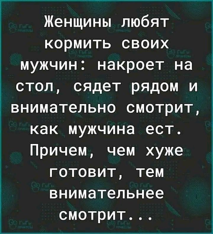 Женщины любят кормить своих мужчин накроет на стол сядет рядом и внимательно смотрит как мужчина ест Причем чем хуже готовит тем внимательнее смотрит