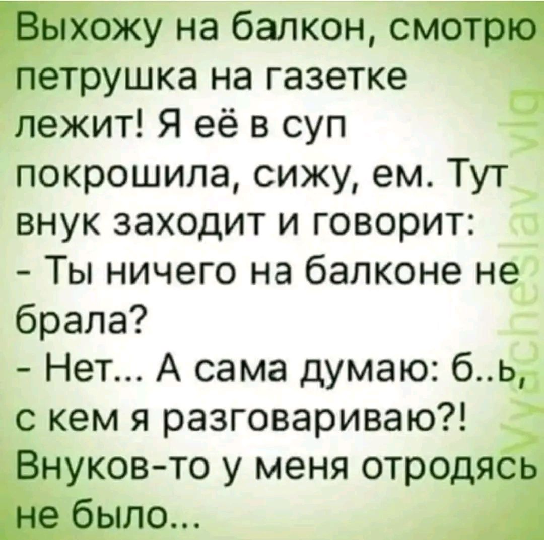 Выхожу на балкон смотрю петрушка на газетке лежит Я её в суп покрошила сижу ем Тут внук заходит и говорит Ты ничего на балконе не брала Нет А сама думаю бь с кем я разговариваю Внуков то у меня отродясь не было