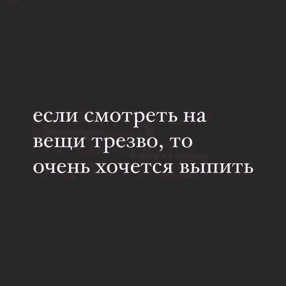 ССЛИ СМОТРСТЬ на вещи ТРСЗВО ТО очень хочется ВЫПИТЬ