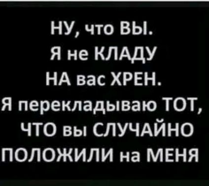 НУ что вы Я не КЛАДУ НА вас ХРЕН Я перекладываю ТОТ что вы СЛУЧАЙНО положили на МЕНЯ