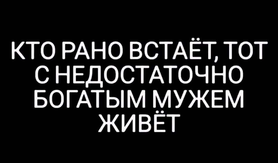 КТО РАНО ВСТАЕТ ТОТ С НЕДОСТАТОЧНО БОГАТЫМ МУЖЕМ ЖИВЕТ