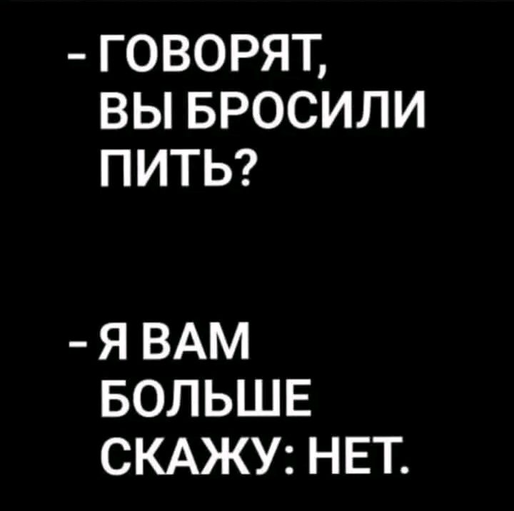 ГОВОРЯТ ВЫ БРОСИЛИ ПИТЬ Я ВАМ БОЛЬШЕ СКАЖУ НЕТ