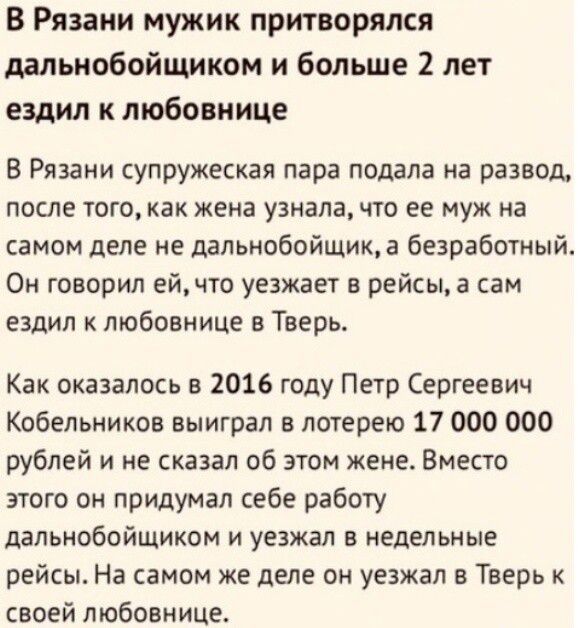 В Рязани мужик притворился дальнобойщиком и больше 2 лет ездил к любовнице В Рязани супружеская пара подала на развод после гогоквк жена узнала что ее муж на самом деле не дальнобойщика безработный Он говорил ей что уезжает в рейсы в сам ездил любовнице в Тверь Как оказалось в 2016 году Петр Сергеевич Кобельников выиграл в лотерею 17 000 000 рублей и не сказал об этом жене Вместо этого он прилумал