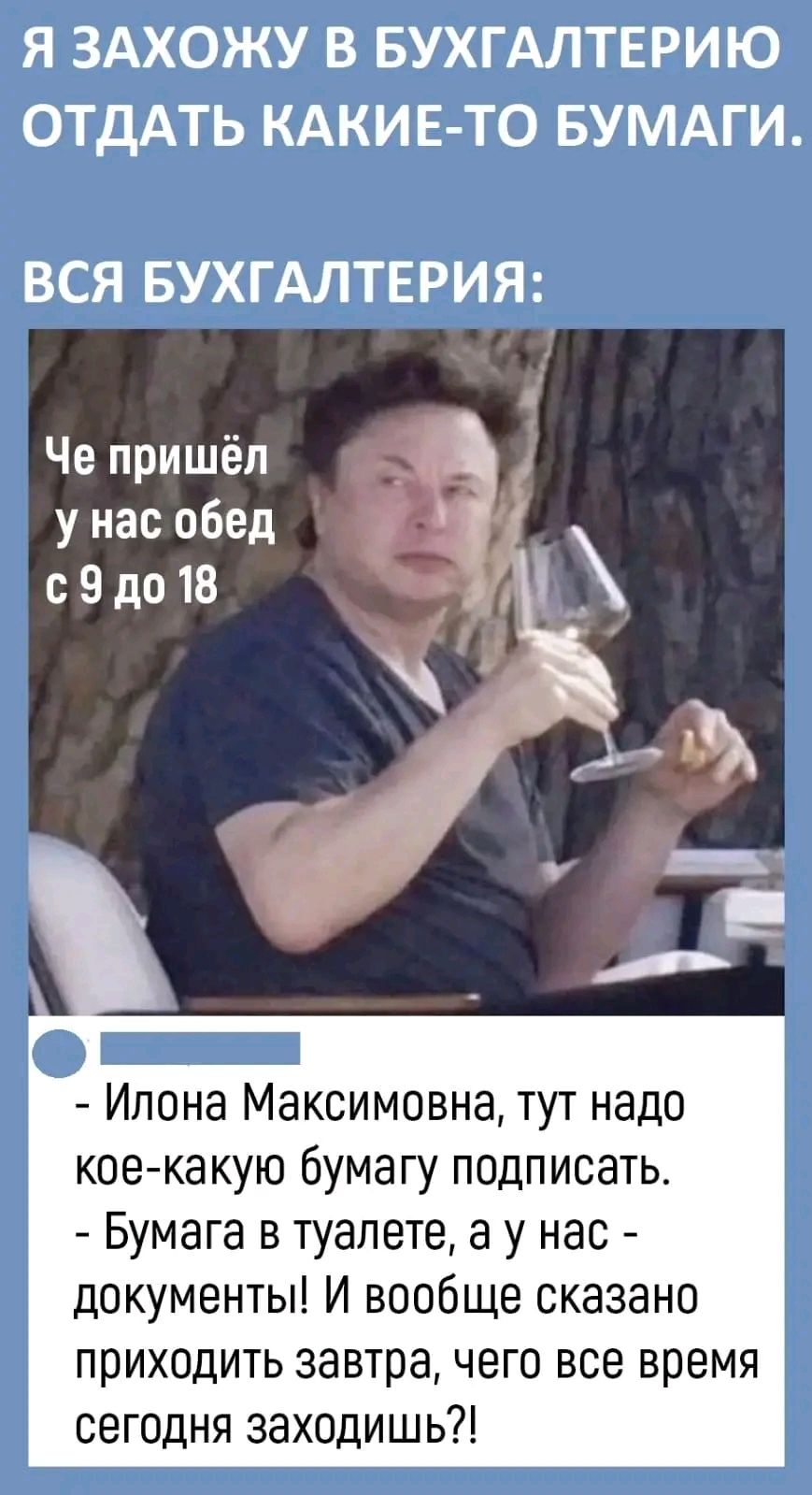 Я ЗАХОЖУ В БУХГАЛТЕРИЮ ОТДАТЬ КАКИЕ ТО БУМАГИ ВСЯ БУХГАЛТЕРИЯ Че пришёл у нас обед сВдо18 Ипона Максимовна тут надо коекакую бумагу подписать Бумага в туалете а у нас документы И вообще сказано приходить завтра чего все время сегодня заходишь