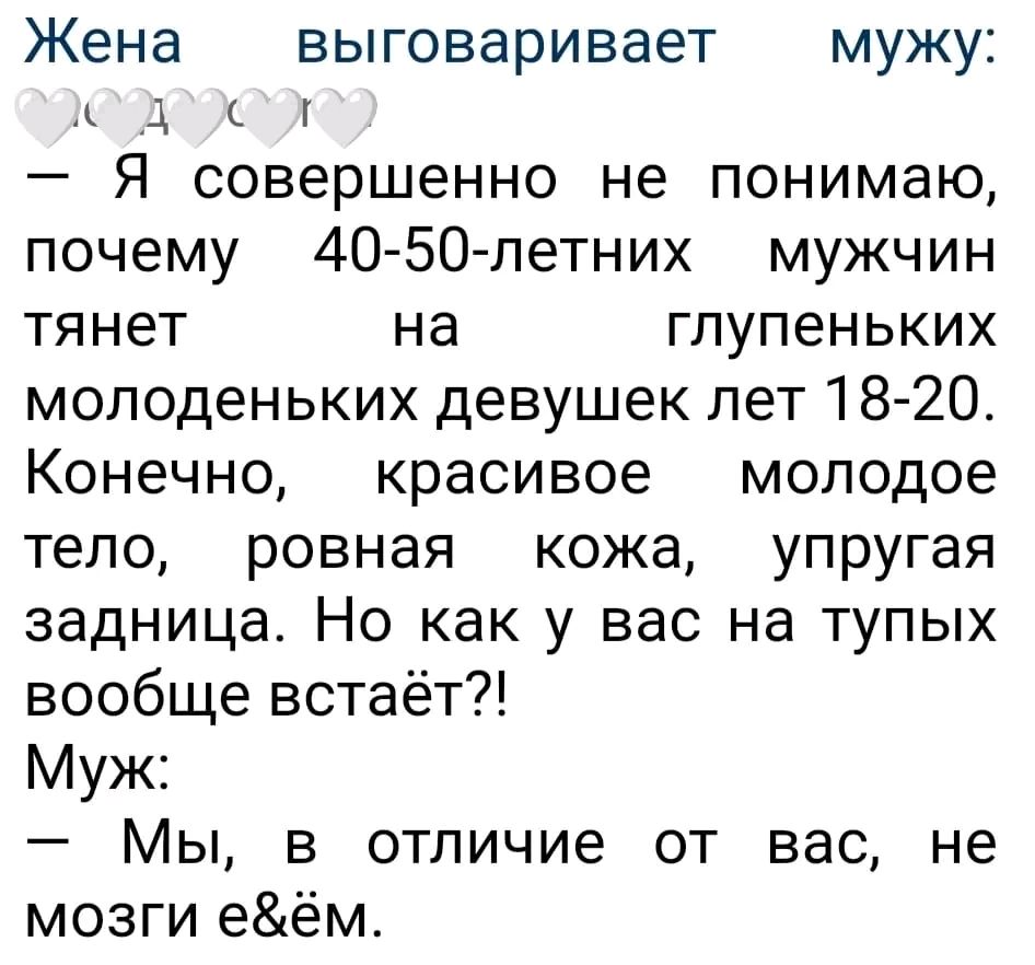 Жена выговаривает мужу д г Я совершенно не понимаю почему 40 50летних мужчин тянет на глупеньких молоденьких девушек лет18 20 Конечно красивое молодое тело ровная кожа упругая задница Но как у вас на тупых вообще встаёт Муж Мы в отличие от вас не мозги еём
