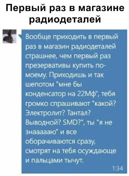 Первый раз в магазине радиодеталей Вообще приходить в первый рад в магазин радиодеталей страшнее чрм первый рач презервативы купить по моему Приходишь и так шепотом мне бы конденсатр на 22МФ тебя громко спрашивают какой Экёктролит7 Тантал Выводной7 ЗМО7 ты я не знаааааю и все оборачиваются сразу смотрят на тебя огуждаюию и пальцами тычу