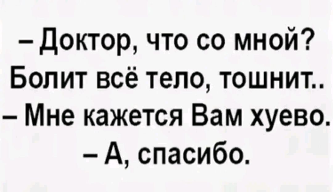 Доктор что со мной Болит всё тело тошнит Мне кажется Вам хуево А спасибо