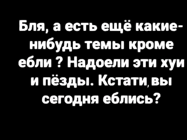 Бля а есть ещё какие иибудь темы кроме ебли Надоели эти хуи и Пёзды Кстати вы сегодня еблись