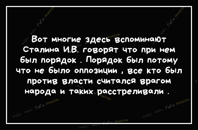 Вот многие здесь вспоминают Сталине ИВ говорят что при нем Был порядок Порядок Был потому что не бЫло оппозиции все кто был против власти считался врагом народа и таких расстреливали