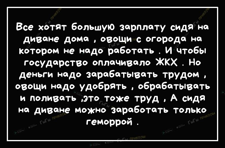 Все хотят большую зарплату сидя на диване дома овощи с огорода на котором не надо работать И чтобы государство оплачивала ЖКХ Но деньги надо зарабатывать трудом овощи надо удобрять обрабатывать и поливать это тоже труд А сидя на диване можно зараБОТать только геморрой