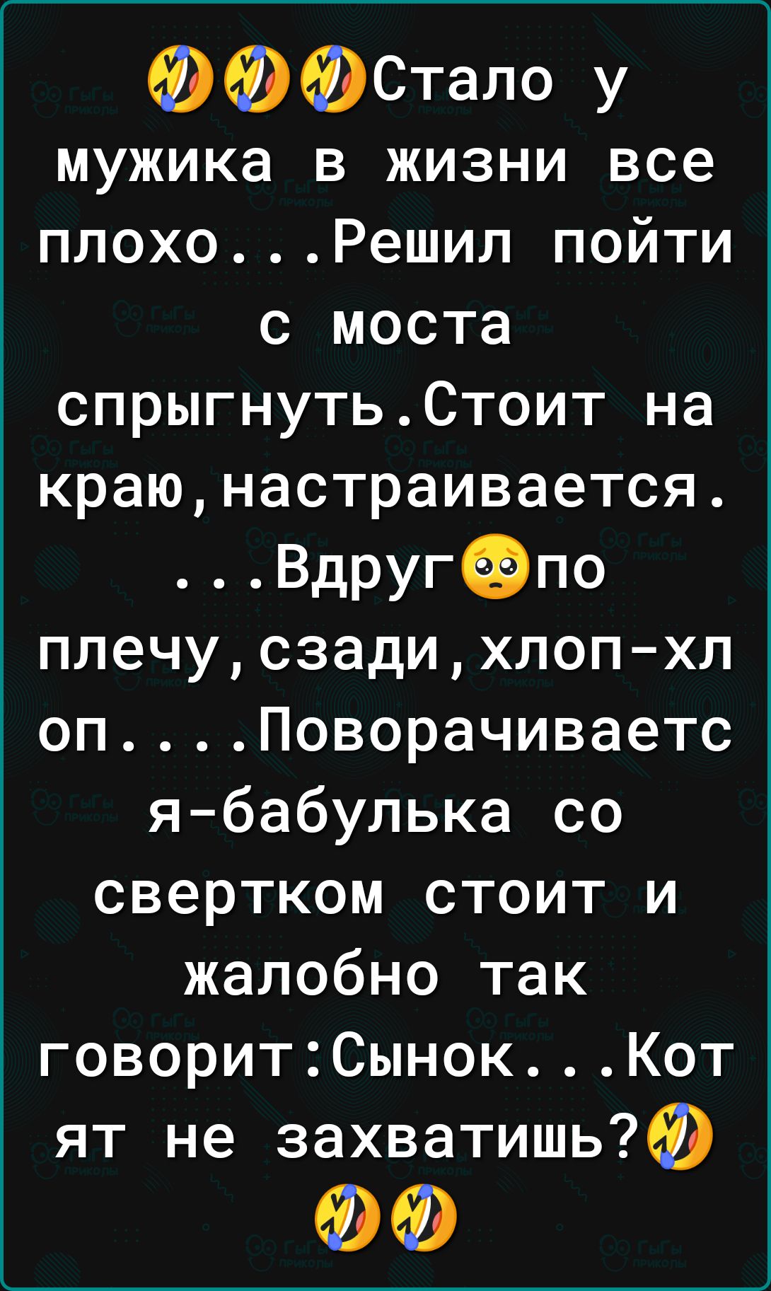 ФФФСтало у мужика в жизни все плохо Решил пойти с моста спрыгнутьСтоит на краю настраивается ВдругФпо плечу сзади хлоп хл оп Поворачиваетс я бабулька со свертком стоит и жалобно так говоритСынок Кот ят не захватишьФ