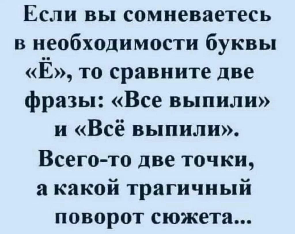 Если вы сомневаетесь в необходимости буквы Ё то сравните две фразы Все выпили и Всё выпили Всего то две точки и какой трагичный поворот сюжета