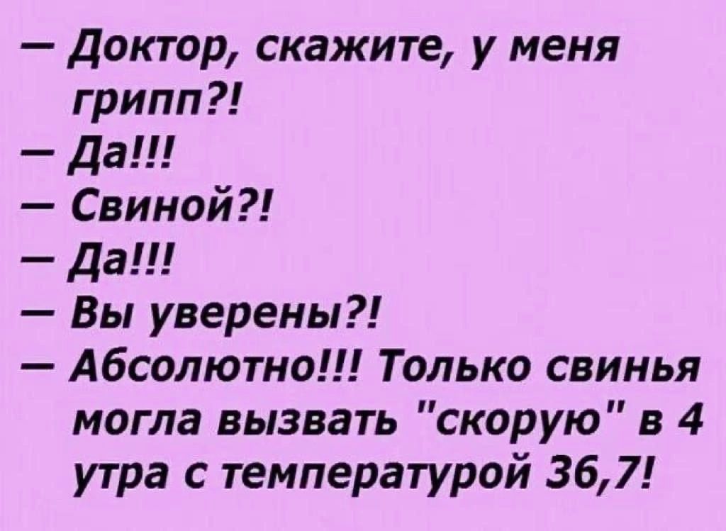 Доктор скажите у меня грипп Да Свиной да Вы уверены Абсолютно Только свинья могла вызвать скорую в 4 утра с температурой 367