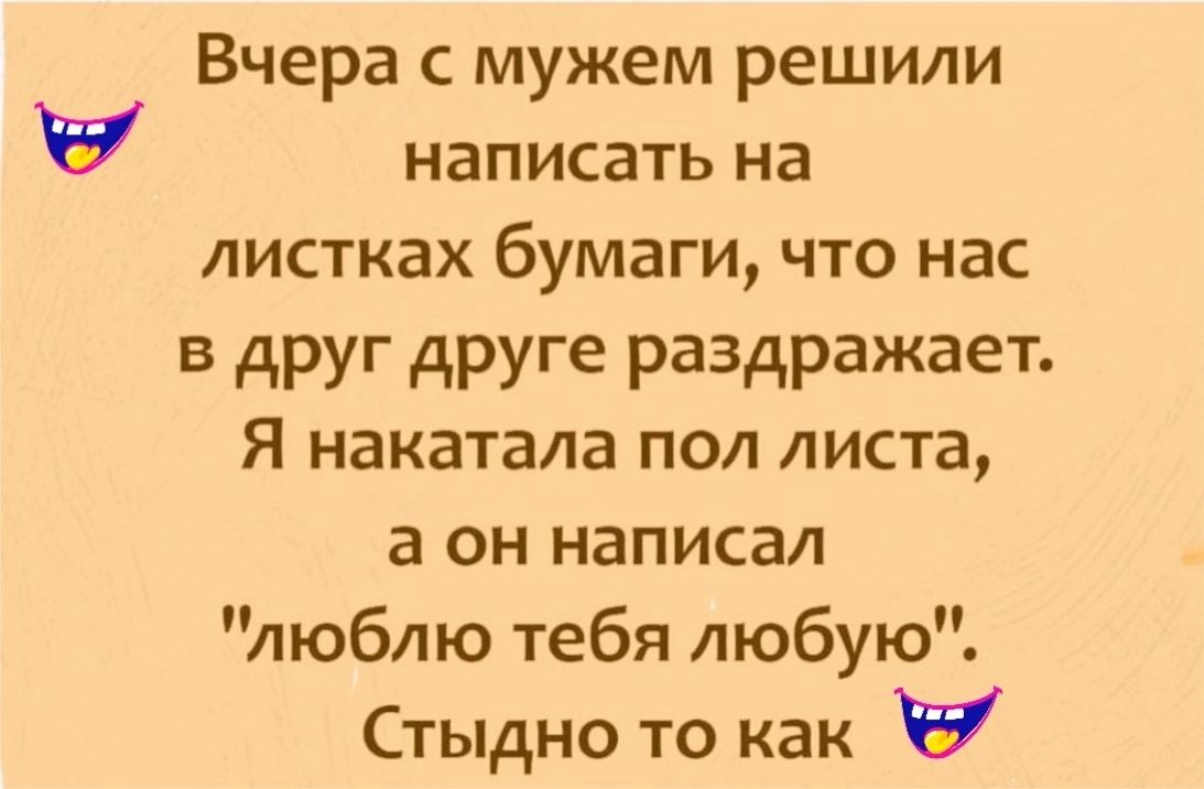 Вчера мужем решили написать на листках бумаги что нас в друг друге раздражает Я накатала пол листа а он написал люблю тебя любую Стыдно то как в