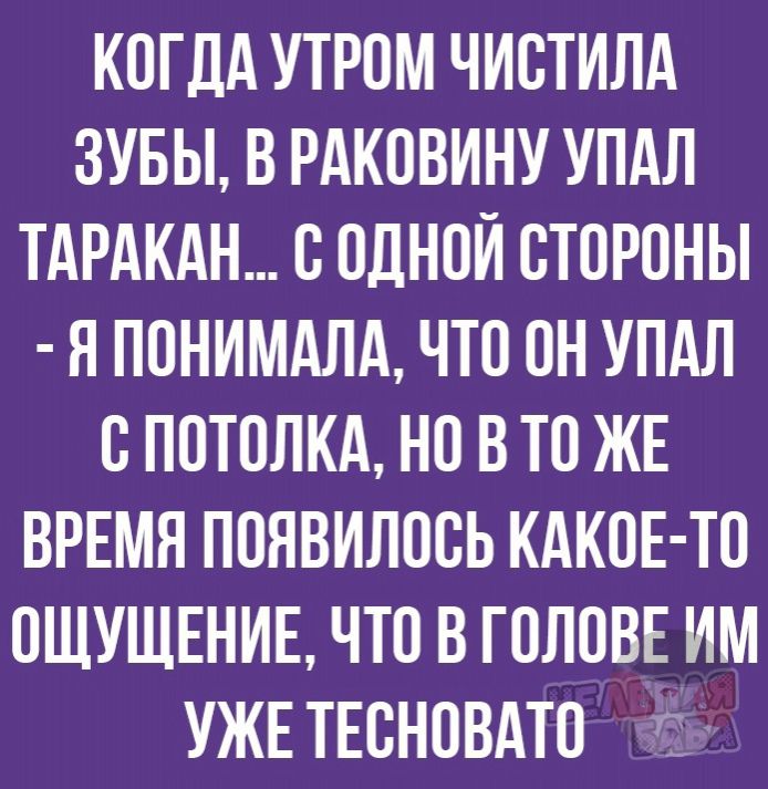 КОГДА УТРОМ ЧИОТИЛА ЗУБЫ В РАКОВИНУ УПАЛ ТАРАКАН О ОДНОЙ СТОРОНЫ Я ПОНИМАЛА ЧТО ОН УПАЛ О ПОТОЛКА НО В ТО ЖЕ ВРЕМЯ ПОЯВИЛООЬ КАКОЕ ТО ОЩУЩЕНИЕ ЧТО В ГОЛОВЕ ИМ УЖЕ ТЕОНОВАТО