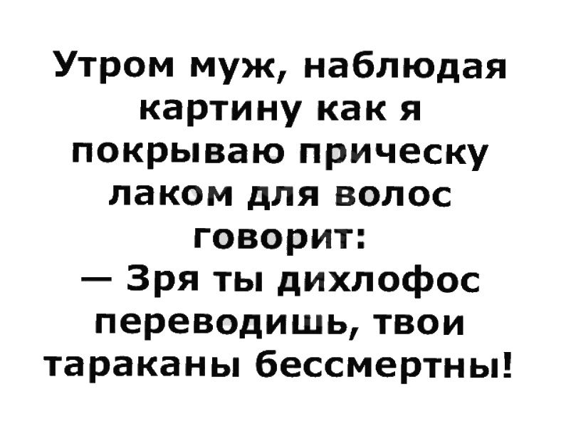 Утром муж наблюдая картину как я покрываю прическу лаком для волос говорит Зря ты дихлофос переводишь твои тараканы бессмертны