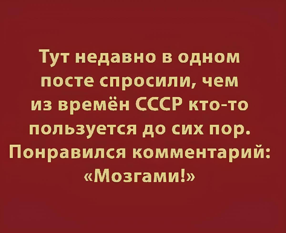 Тут недавно в одном посте спросили чем из времён СССР кто то пользуется до сих пор Понравился комментарий Мозгами