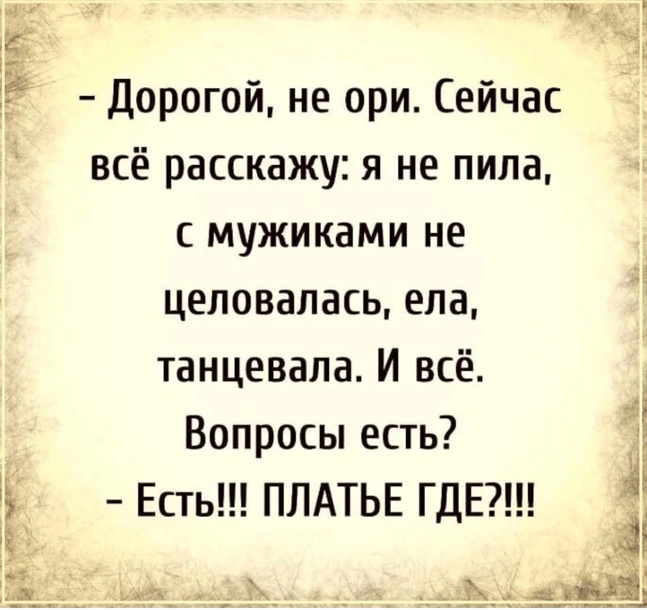 Дорогой не ори Сейчас всё расскажу я не пила с мужиками не целовалась ела танцевала И всё Вопросы есть Есть ПЛАТЬЕ ГДЕ г дь