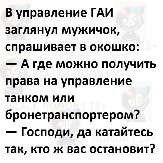 В управление ГАИ заглянул мужичок спрашивает в окошко А где можно получить права на управление танком или бронетранспортером Господи да катайтесь так кто ж вас остановит