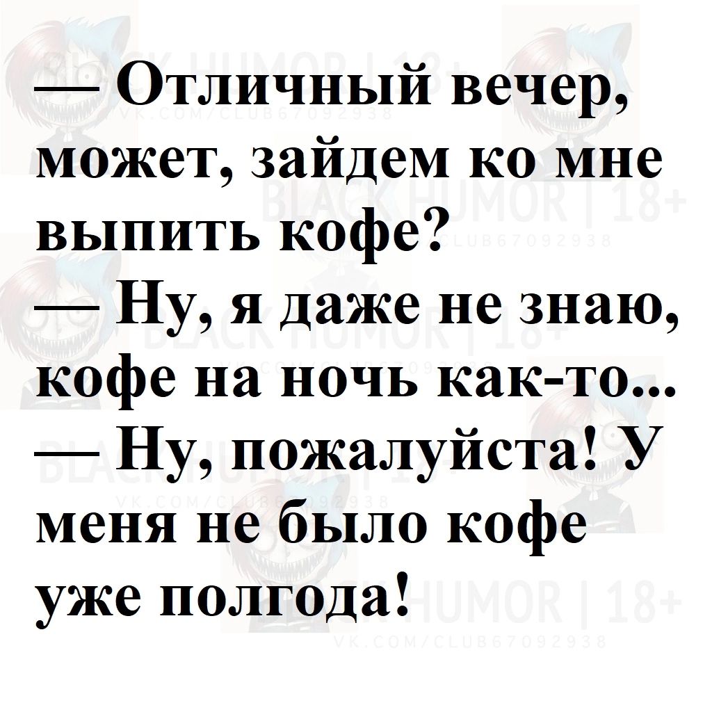 Отличный вечер может зайдем ко мне выпить кофе Ну я даже не знаю кофе на ночь как то Ну пожалуйста У меня не было кофе уже полгода
