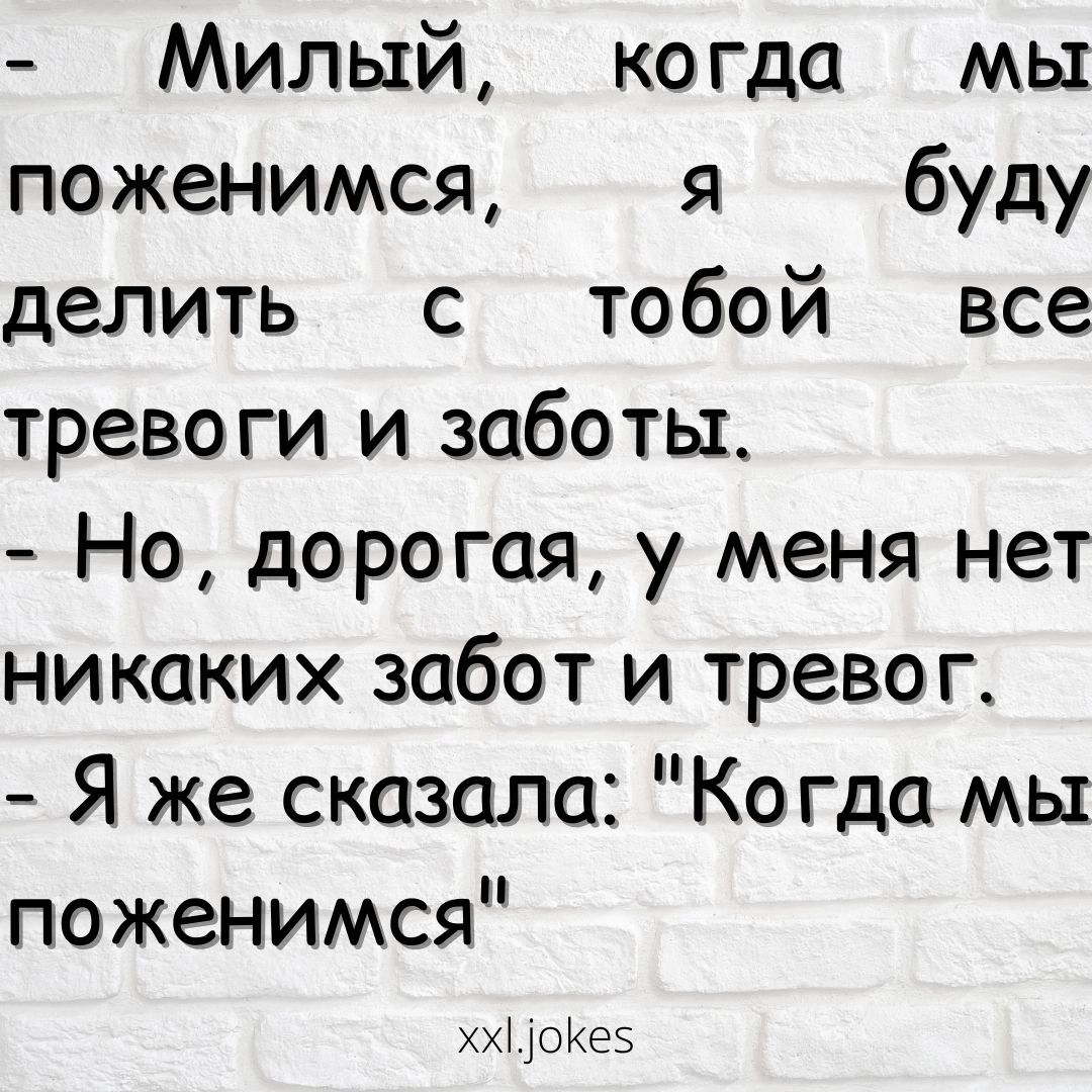 Милый ко гда мы поженимся я буду делить с тобой все тревоги и заботы Но дорогая у меня нет никаких забот и тревог Я же сказала Ко гда мы поженимся ххі риээ
