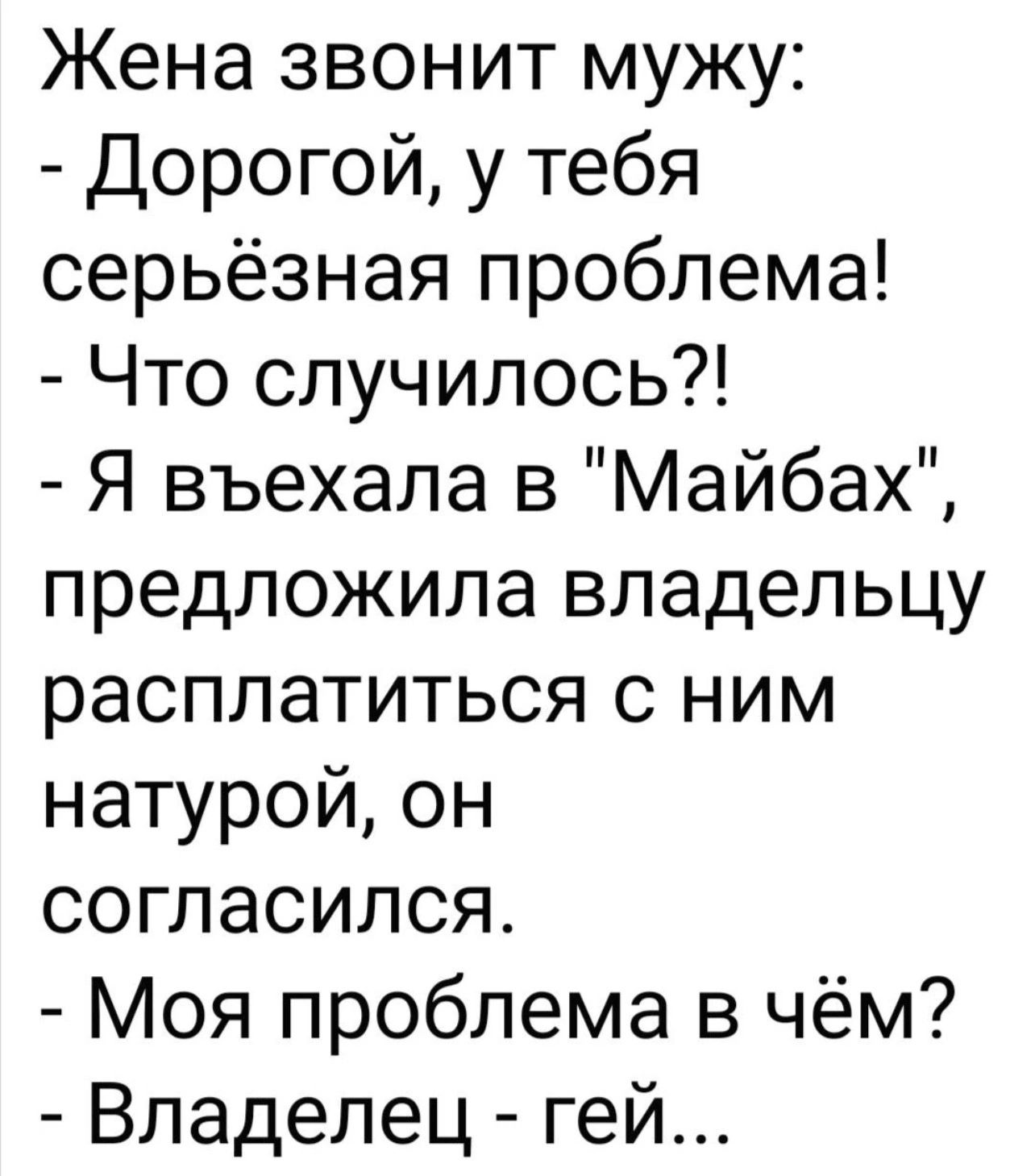 Жена звонит мужу Дорогой у тебя серьёзная проблема Что случилось Я въехала в Майбах предложила владельцу расплатиться с ним натурой он согласился Моя проблема в чём Владелец гей