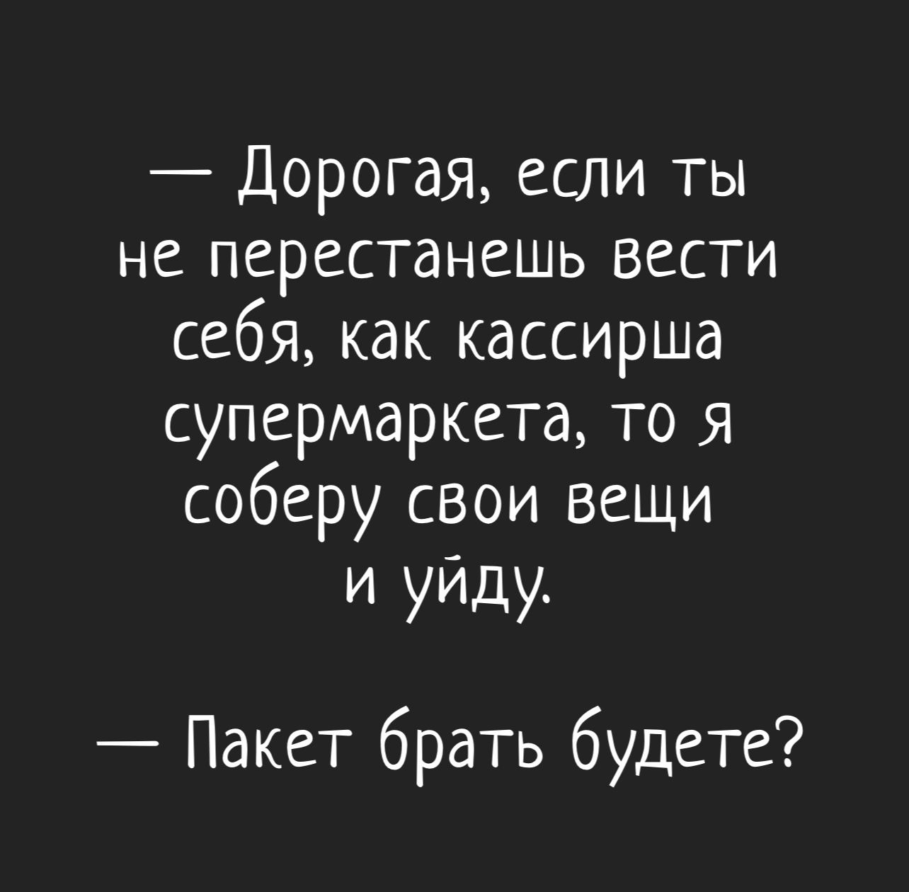 Дорогая если ты НС ПСРЗСТдНСШЬ ВЕСТИ себя как кассирша супермаркета то я соберу свои вещи и уйду Пакет брать будете