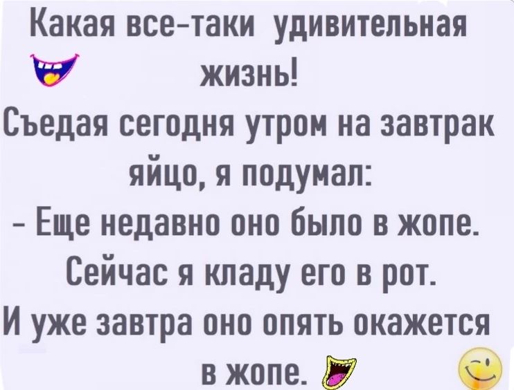 Какая все таки удивительная жизнь Съедая сегодня утром на завтрак яйцо я подумал Еще недавно оно было в жопе Сейчас я кладу его в рот И уже завтра она опять окажется в жопе в