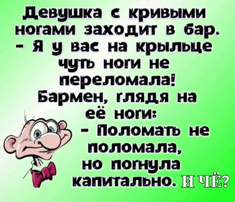 девушка кривыми ногами заходит в бар я у вас на крыльце чуть ноги не переломала Бармен глядя на её ноги наломать не поломала но погнула капитально 23