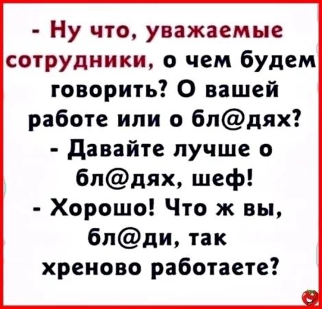 Ну что уважаемые сотрудники о чем будем говорить О вашей работе или о блдях Давайте лучше о блдях шеф Хорошо Что ж вы блди так хреново работаете