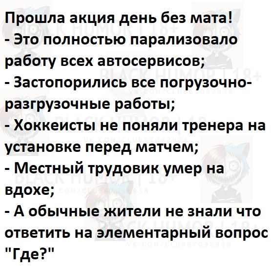 Прошла акция день без мата Это полностью парализовало работу всех автосервисов Застопорились все погрузочно разгрузочные работы Хоккеисты не поняли тренера на установке перед матчем Местный трудовик умер на вдохе А обычные жители не знали что ответить на элементарный вопрос Где