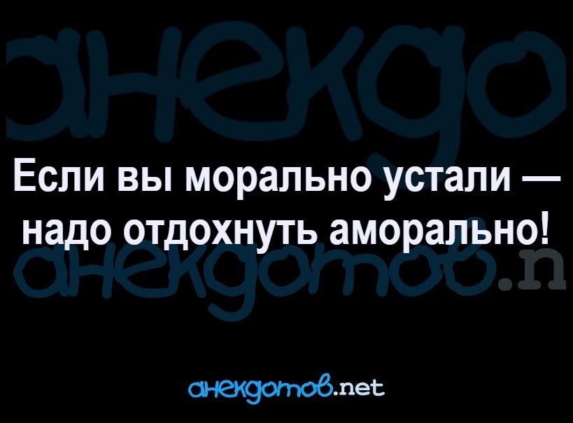 Если вы морально устали надо отдохнуть аморально снехдотювпес