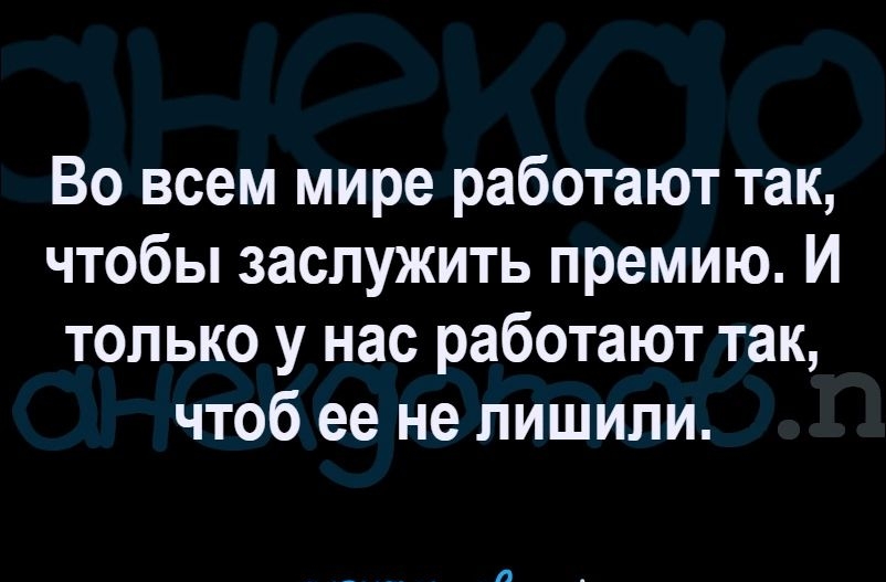 Во всем мире работают так чтобы заслужить премию И только у нас работают так чтоб ее не лишили