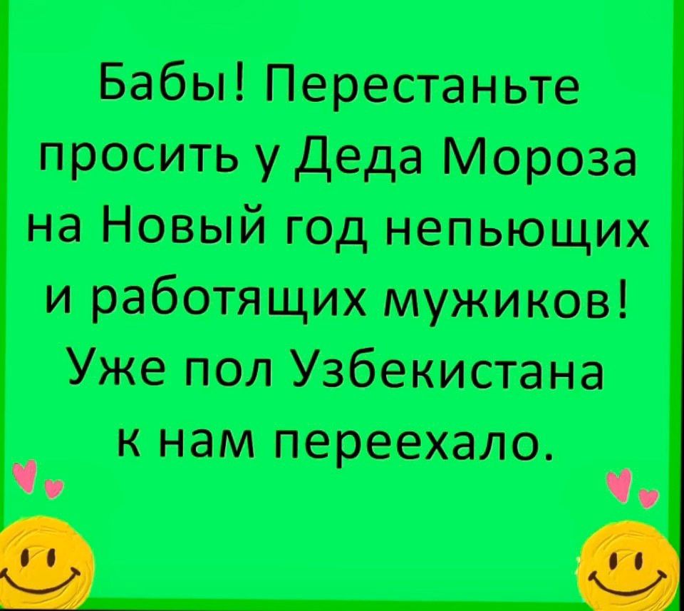 Бабы Перестаньте просить у Деда Мороза на Новый год непьющих и работящих мужиков Уже пол Узбекистана к нам переехало Че