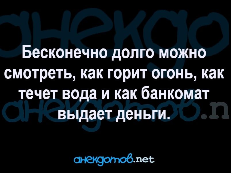 Бесконечно долго можно смотреть как горит огонь как течет вода и как банкомат выдает деньги снекдотовпес