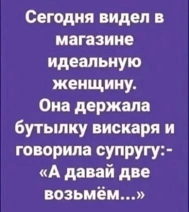 Сегодня видел в магазине идеальную женщину Она держала бутылку вискаря и говорила супругу А давай две возьмём