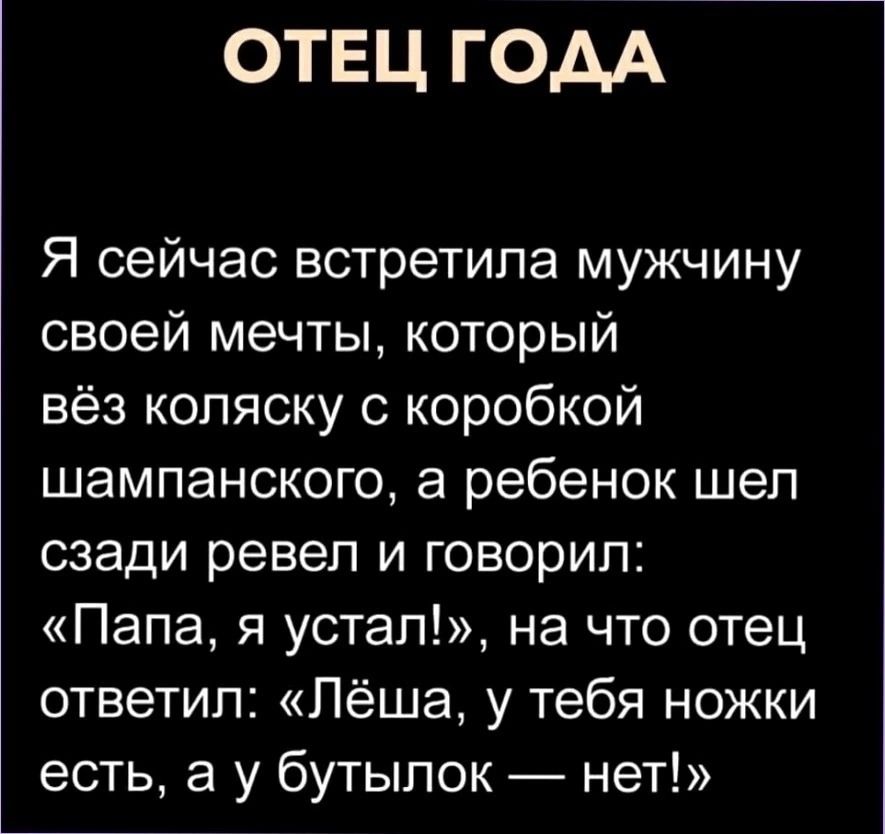 ОТЕЦ ГОДА Я сейчас встретила мужчину своей мечты который вёз коляску с коробкой шампанского а ребенок шел сзади ревел и говорил Папа я устал на что отец ответил Лёша у тебя ножки есть а у бутылок нет