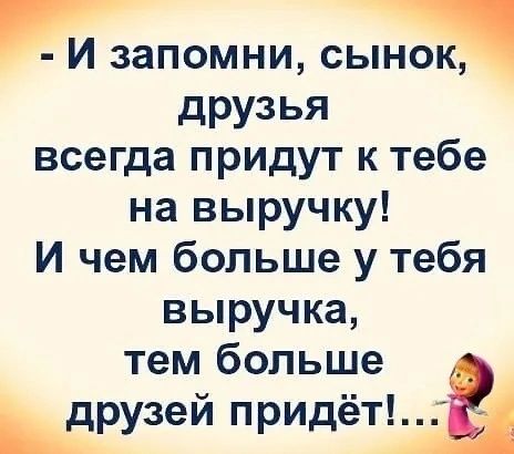 И запомни сынок друзья всегда придут к тебе на выручку И чем больше у тебя выручка тем больше _ друзей придётА