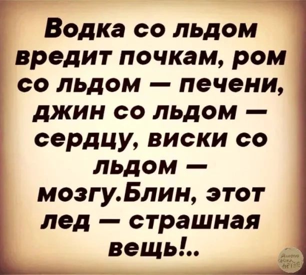 Водка со льдом вредит почкам ром со льдом печени джин со льдом сердцу виски со льдом мозгуБлин этот лед страшная вещь