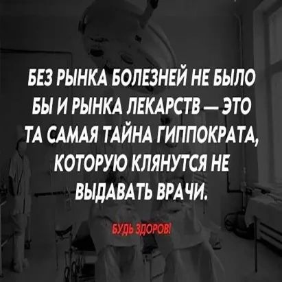 БЕЗ РЫНКА БОЛЕЗНЕЙ НЕ БЫЛО БЫ И РЫНКА ЛЕКАРСТВ ЭТО ТА САМАЯ ТАЙНА ГИППОКРАТА КОТОРУЮ КЛЯНУТСЯ НЕ ВЫДАВАТЬ ВРАЧИ БУДЬ ЗДОРОВ