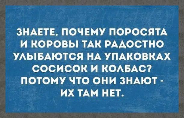 ЗНАЕТЕ ПОЧЕМУ ПОРОСЯТА И КОРОВЫ ТАК РАДОСТНО УЛЫБАЮТСЯ НА УПАКОВКАХ СОСИСОК И КОЛБАС ПОТОМУ ЧТО ОНИ ЗНАЮТ ИХ ТАМ НЕТ