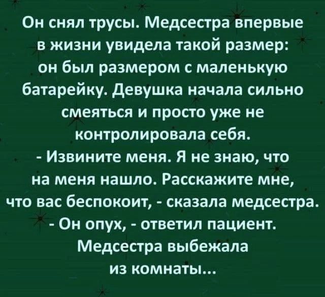 Он снял трусы Медсестра впервые в жизни увидела такой размер он был размером с маленькую батарейку Девушка начала сильно смеяться и просто уже не контролировала себя Извините меня Я не знаю что на меня нашло Расскажите мне что вас беспокоит сказала медсестра Он опух ответил пациент Медсестра выбежала из комнаты